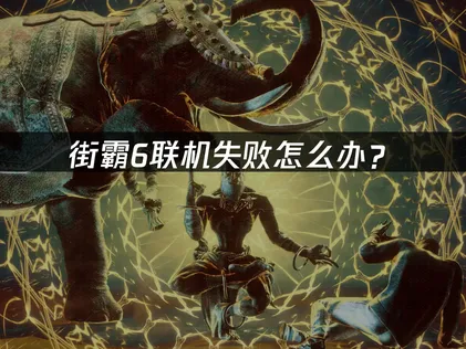 街霸6联机失败怎么办？常见原因与解决技巧！