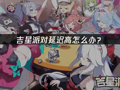 吉星派對延遲居高不下？連線卡頓優化攻略全收錄！