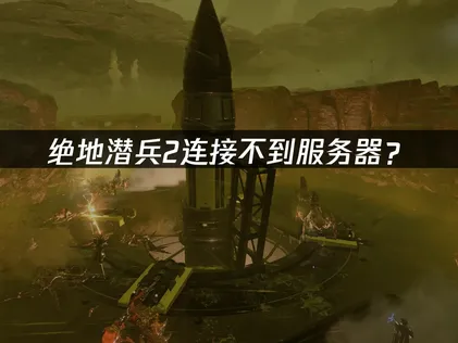 绝地潜兵2连接不到服务器？原因排查与网络优化指南！