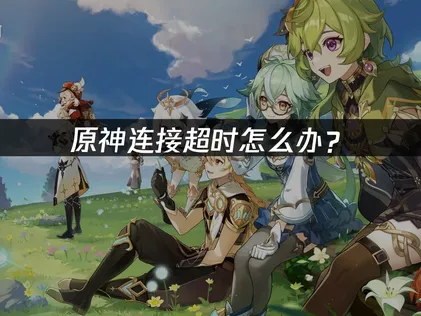 原神连接超时怎么办？网络优化解决方案全攻略！