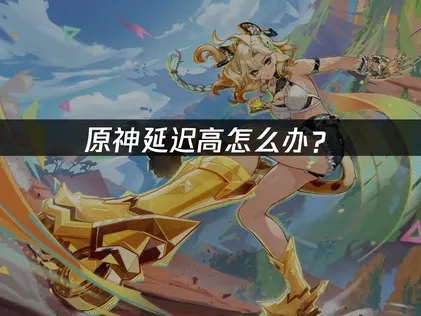原神延迟高怎么办？高延迟问题解决指南！