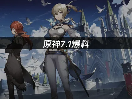 原神7.1爆料：新角色定位強度與版本體系全解析！