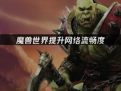 魔獸世界提升網絡流暢度：海外玩家必知的優化指南！