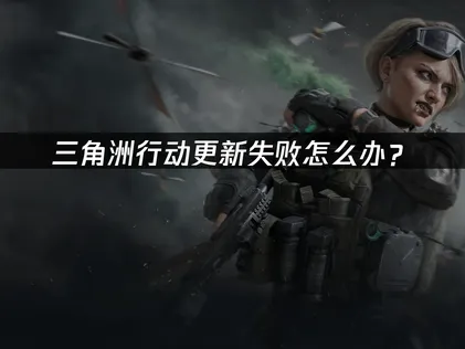 三角洲行動更新失敗該如何處理？成因分析與解決辦法！
