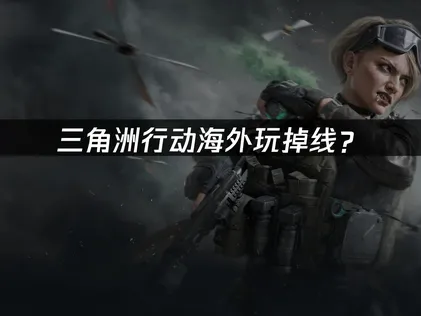 身處海外遊玩三角洲行動頻頻斷線？穩定連線與低延遲的優化對策！