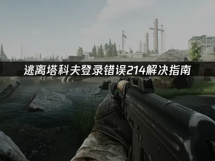 逃離塔科夫登錄錯誤214解決指南！