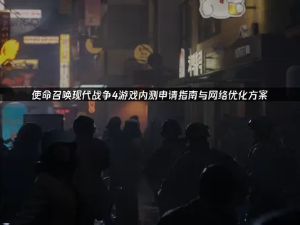 使命召喚現代戰爭4遊戲內測申請指南與網絡優化方案！