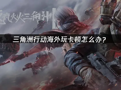 海外遊玩三角洲行動卡頓怎麼辦？成因與排除方法！