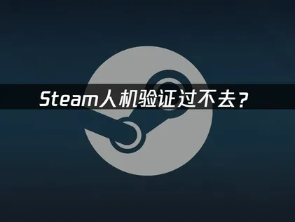 Steam人机验证过不去？3步快速解决验证失败！