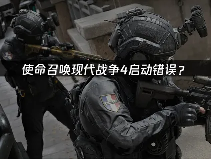 使命召唤现代战争4启动错误？网络优化与权限设置完全指南！
