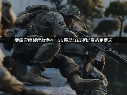 使命召唤现代战争4UU联动COD测试资格免费送：网络优化全攻略！
