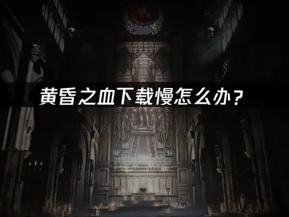 黄昏之血下载慢怎么办？网络优化解决指南！