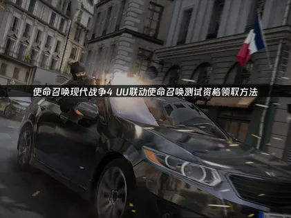 使命召唤现代战争4UU联动使命召唤测试资格领取方法：网络优化解决方案！