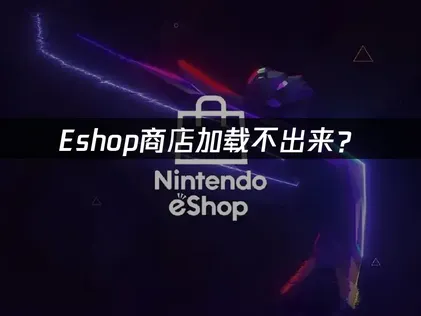 Eshop商店加载不出来？网络优化与配置调整指南！