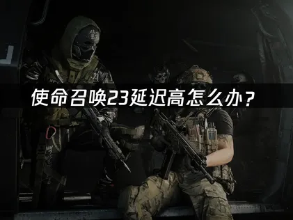 使命召唤23延迟高怎么办？网络优化与降延迟方案！