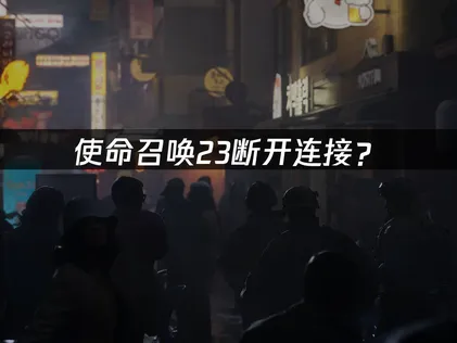 使命召唤23断开连接？网络优化与稳定性解决指南！