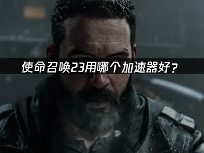 使命召唤23用哪个加速器好？网络优化解决指南！