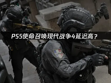 PS5使命召唤现代战争4延迟高？网络优化完全指南！