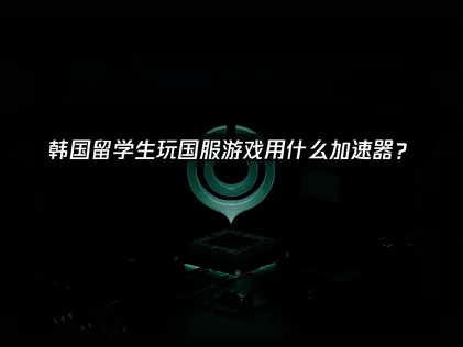 韩国留学生玩国服游戏用什么加速器？网络优化解决指南！