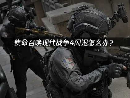 使命召唤现代战争4闪退怎么办？网络优化与系统排查指南！