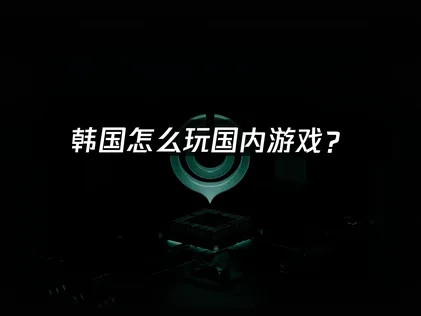 韩国怎么玩国内游戏？解决延迟卡顿的方法指南！
