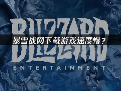 暴雪战网下载游戏速度慢？原因分析与优化方案！