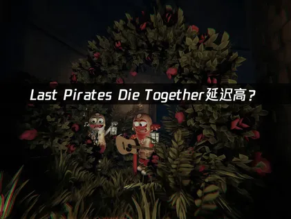 Last Pirates Die Together延迟高？网络优化解决指南！