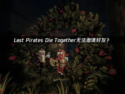 Last Pirates Die Together无法邀请好友？网络优化与权限检查指南！