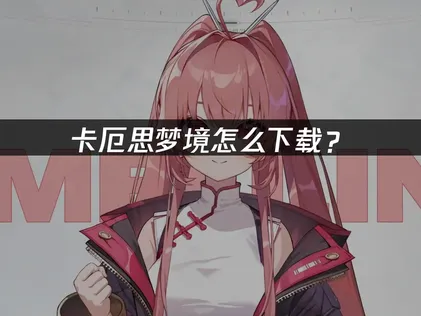 卡厄思梦境怎么下载？下载方法与网络优化指南！