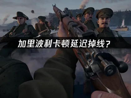 加里波利卡顿延迟掉线？网络优化完整解决方案！