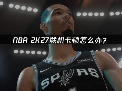 NBA 2K27联机卡顿怎么办？网络优化解决指南！