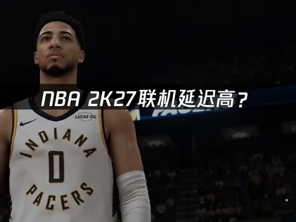 NBA 2K27联机延迟高？优化方案与解决技巧！