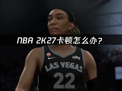 NBA 2K27卡顿怎么办？网络优化与设置调整完全指南！