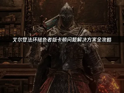 艾尔登法环褪色者版卡顿问题解决方案全攻略！