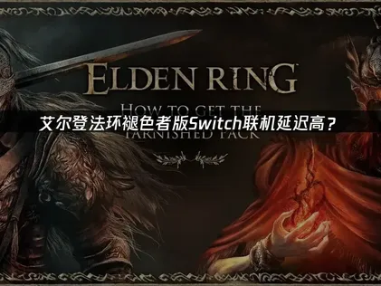 艾尔登法环褪色者版Switch联机延迟高？网络优化解决方案！