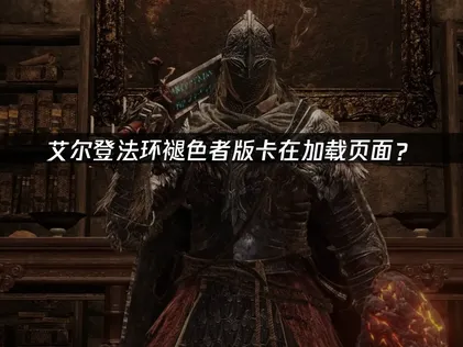 艾尔登法环褪色者版卡在加载页面？原因与解决技巧！