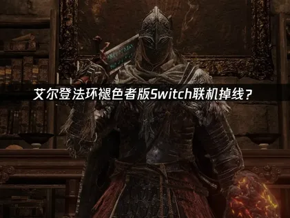 艾尔登法环褪色者版Switch联机掉线？原因分析与优化方案！