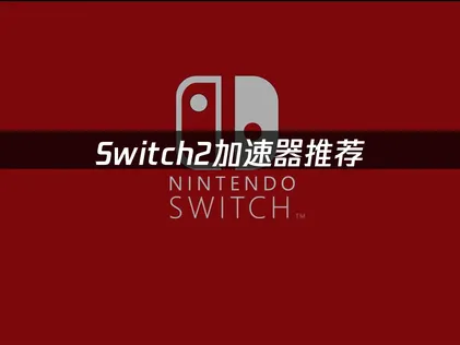 Switch2加速器推荐？网络延迟卡顿问题全解！