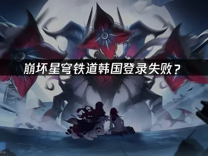 韩国玩崩坏星穹铁道登录失败？网络优化解决方案！