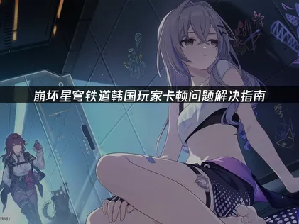 韩国玩崩坏星穹铁道卡顿问题解决指南！
