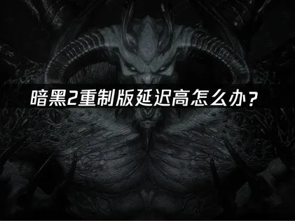 暗黑2重制版延迟高怎么办？国际服网络优化全攻略！