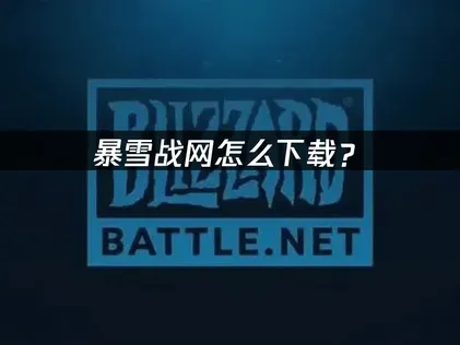 暴雪战网怎么下载？快速完成安装指南！