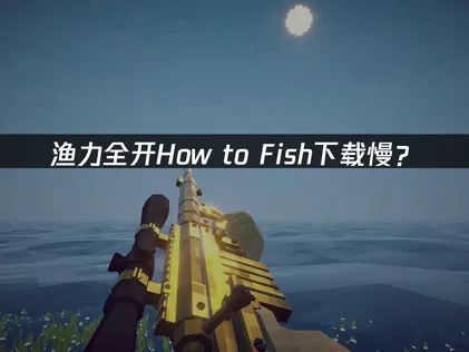 渔力全开How to Fish下载慢？网络优化解决方案！