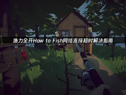渔力全开How to Fish网络连接超时解决指南！