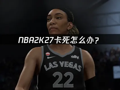 NBA2K27卡死怎么办？网络优化与本地设置解决指南！
