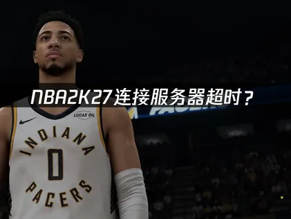 NBA 2K27连接服务器超时？网络优化解决指南！