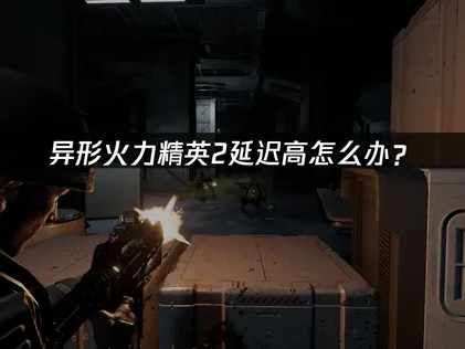异形火力精英2延迟高怎么办？网络优化解决方案！