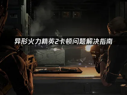 异形火力精英2卡顿问题解决指南！