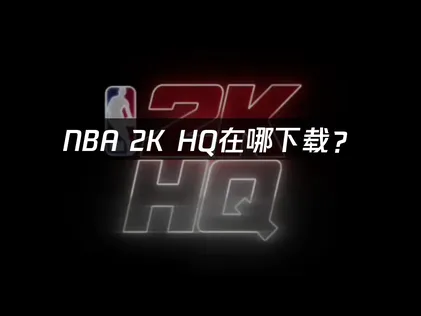 NBA 2K HQ在哪下载？官方应用获取与安装指南！