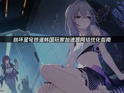 韩国玩崩坏星穹铁道加速器：网络优化指南！